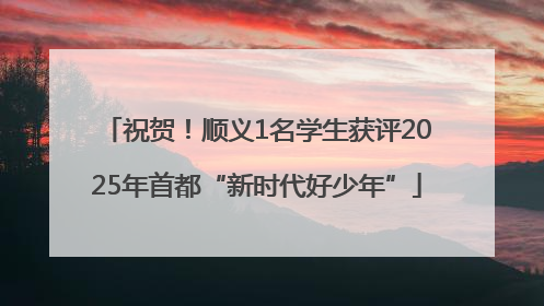 祝贺！顺义1名学生获评2025年首都“新时代好少年”