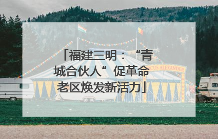 福建三明：“青城合伙人”促革命老区焕发新活力