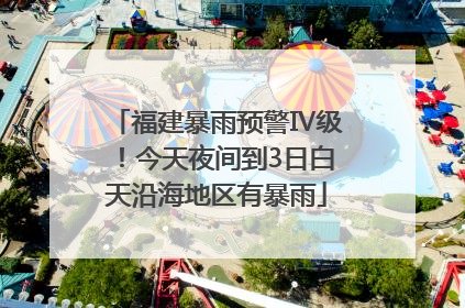 福建暴雨预警Ⅳ级！今天夜间到3日白天沿海地区有暴雨