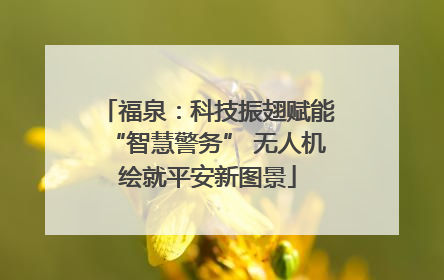 福泉：科技振翅赋能“智慧警务” 无人机绘就平安新图景