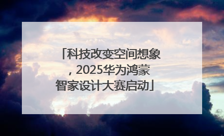 科技改变空间想象，2025华为鸿蒙智家设计大赛启动