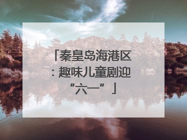 秦皇岛海港区：趣味儿童剧迎“六一”