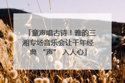 童声唱古诗！雅韵三湘专场音乐会让千年经典 “声” 入人心