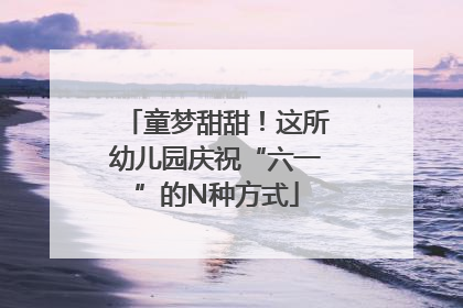 童梦甜甜！这所幼儿园庆祝“六一”的N种方式