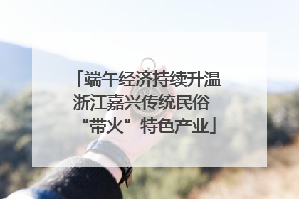 端午经济持续升温 浙江嘉兴传统民俗“带火”特色产业