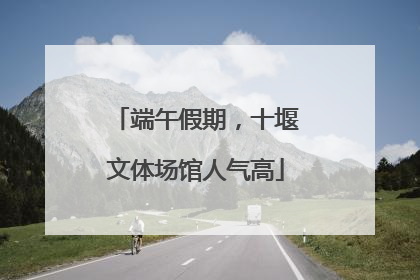 端午假期，十堰文体场馆人气高