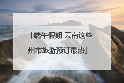 端午假期 云南这些州市旅游预订最热