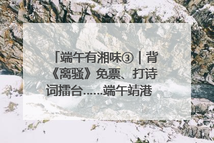 端午有湘味③｜背《离骚》免票、打诗词擂台……端午靖港古镇趣味多