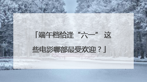 端午档恰逢“六一” 这些电影哪部最受欢迎？