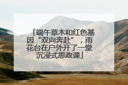端午草木和红色基因“双向奔赴”，雨花台在户外开了一堂沉浸式思政课