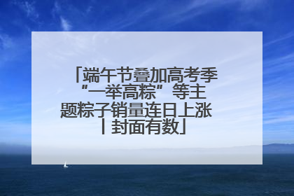 端午节叠加高考季 “一举高粽”等主题粽子销量连日上涨丨封面有数