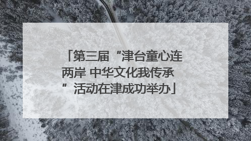 第三届“津台童心连两岸 中华文化我传承”活动在津成功举办