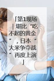 第1现场｜堪比“吃不起的黄金”，日本“大米争夺战”再度上演