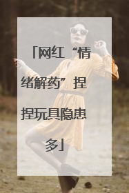 网红“情绪解药”捏捏玩具隐患多