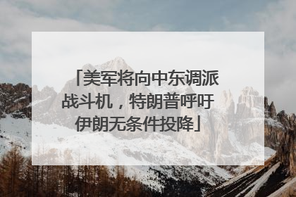 美军将向中东调派战斗机，特朗普呼吁伊朗无条件投降