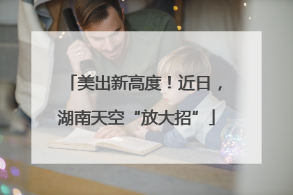 美出新高度！近日，湖南天空“放大招”