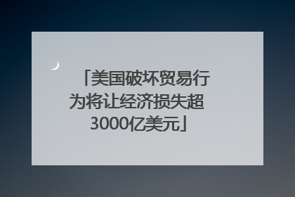 美国破坏贸易行为将让经济损失超3000亿美元