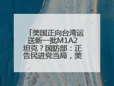 美国正向台湾运送新一批M1A2坦克？国防部：正告民进党当局，美制武器救不了自己的命
