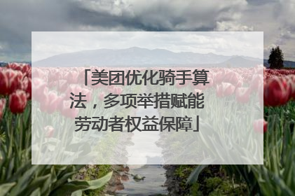 美团优化骑手算法，多项举措赋能劳动者权益保障