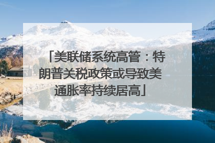美联储系统高管：特朗普关税政策或导致美通胀率持续居高