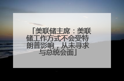 美联储主席：美联储工作方式不会受特朗普影响，从未寻求与总统会面
