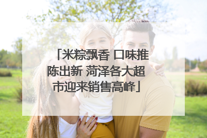 米粽飘香 口味推陈出新 菏泽各大超市迎来销售高峰