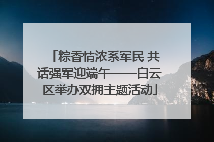 粽香情浓系军民 共话强军迎端午——白云区举办双拥主题活动