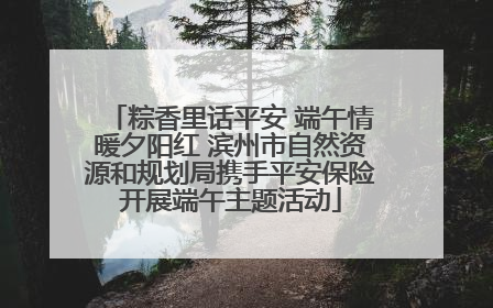 粽香里话平安 端午情暖夕阳红 滨州市自然资源和规划局携手平安保险开展端午主题活动