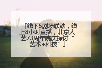 线下5剧场联动，线上8小时直播，北京人艺73周年院庆探讨“艺术+科技”