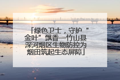 绿色卫士，守护“金叶”飘香—竹山县深河烟区生物防控为烟田筑起生态屏障