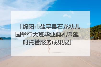 绵阳市盐亭县石龙幼儿园举行大班毕业典礼暨延时托管服务成果展