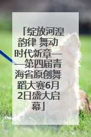 绽放河湟韵律 舞动时代新章——第四届青海省原创舞蹈大赛6月2日盛大启幕