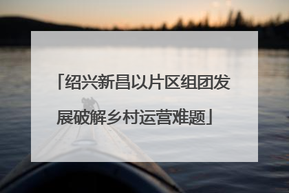 绍兴新昌以片区组团发展破解乡村运营难题