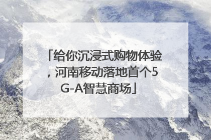 给你沉浸式购物体验，河南移动落地首个5G-A智慧商场
