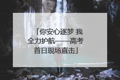 你安心逐梦 我全力护航——高考首日现场直击