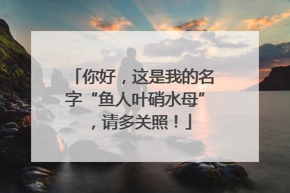 你好，这是我的名字“鱼人叶硝水母”，请多关照！