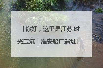 你好，这里是江苏·时光宝筑｜淮安船厂遗址
