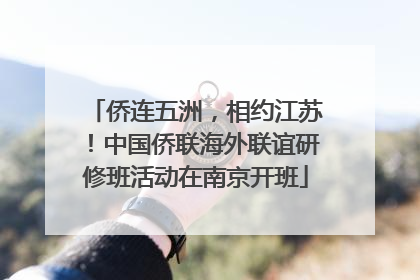 侨连五洲，相约江苏！中国侨联海外联谊研修班活动在南京开班