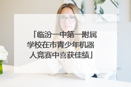 临汾一中第一附属学校在市青少年机器人竞赛中喜获佳绩