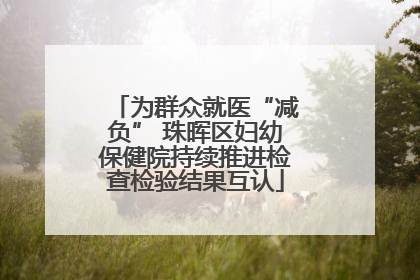 为群众就医“减负” 珠晖区妇幼保健院持续推进检查检验结果互认