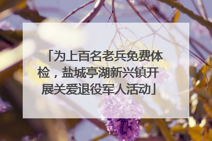 为上百名老兵免费体检，盐城亭湖新兴镇开展关爱退役军人活动