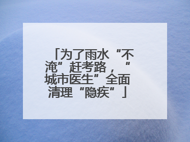 为了雨水“不淹”赶考路，“城市医生”全面清理“隐疾”
