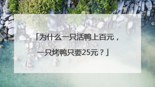 为什么一只活鸭上百元，一只烤鸭只要25元？