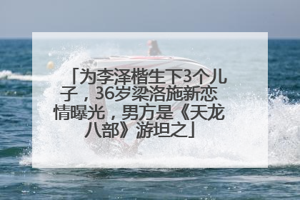 为李泽楷生下3个儿子，36岁梁洛施新恋情曝光，男方是《天龙八部》游坦之