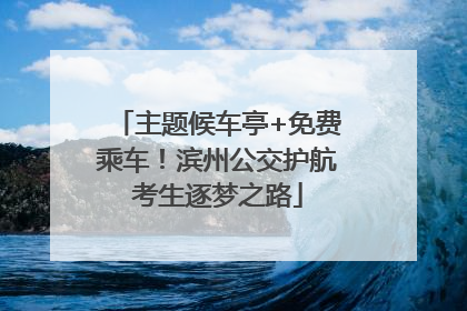 主题候车亭+免费乘车！滨州公交护航考生逐梦之路