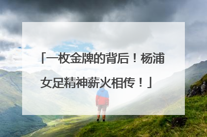 一枚金牌的背后！杨浦女足精神薪火相传！