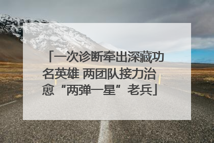 一次诊断牵出深藏功名英雄 两团队接力治愈“两弹一星”老兵