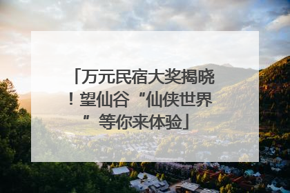 万元民宿大奖揭晓！望仙谷“仙侠世界”等你来体验