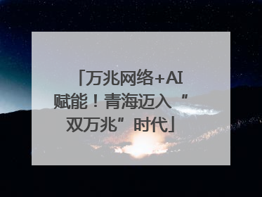 万兆网络+AI赋能！青海迈入“双万兆”时代