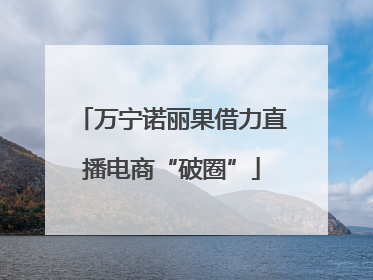 万宁诺丽果借力直播电商“破圈”
